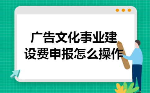 广告文化事业建设费申报怎么操作
