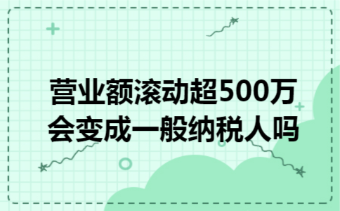 营业额滚动超500万会变成一般纳税人吗