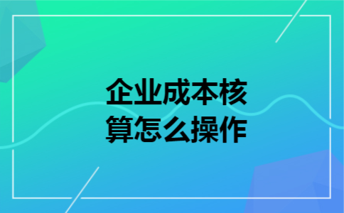 企业成本核算怎么操作