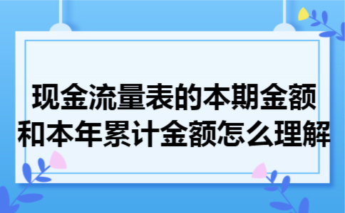  现金流量表的本期金额和本年累计金额怎么理解