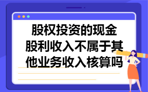 股权投资的现金股利收入不属于其他业务收入核算吗