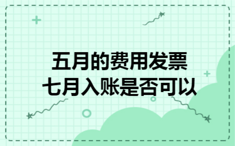 五月的费用发票七月入账是否可以