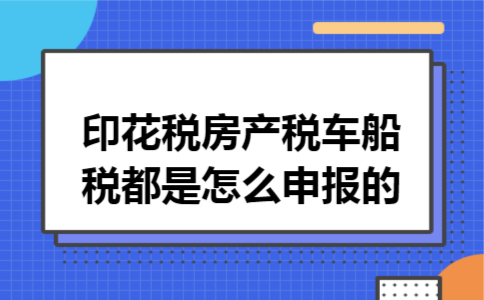 印花税房产税车船税都是怎么申报的