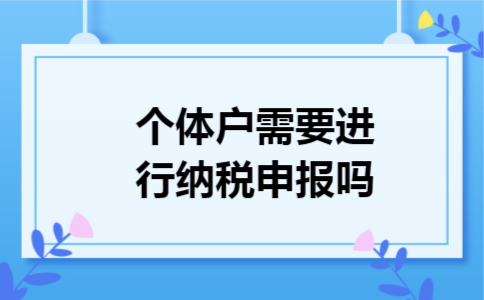个体户需要进行纳税申报吗