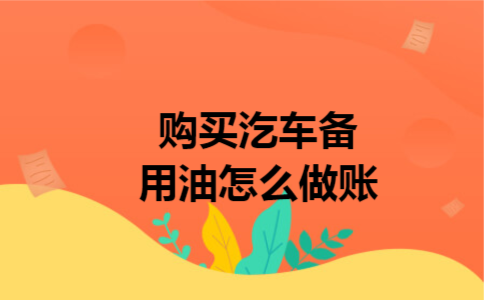 购买汔车备用油怎么做账 购买汔车备用油怎么做账