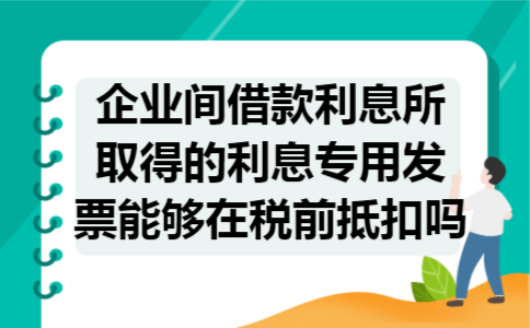 企业间借款利息所取得的利息专用发票能够在税前抵扣吗