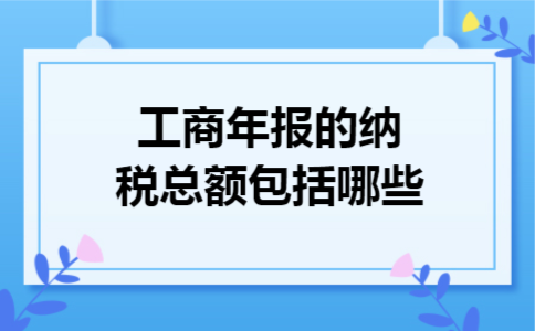 工商年报的纳税总额包括哪些