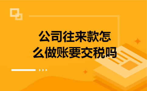 公司往来款怎么做账要交税吗