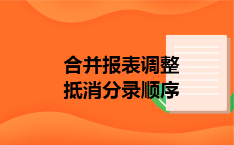 合并报表调整抵消分录顺序 合并报表调整抵消分录顺序