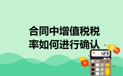 合同中增值税税率如何进行确认 合同中增值税税率如何进行确认