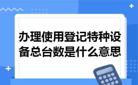办理使用登记特种设备总台数是什么意思