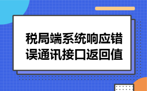 税局端系统响应错误,通讯接口返回值 税局端系统响应错误,通讯接口返回值