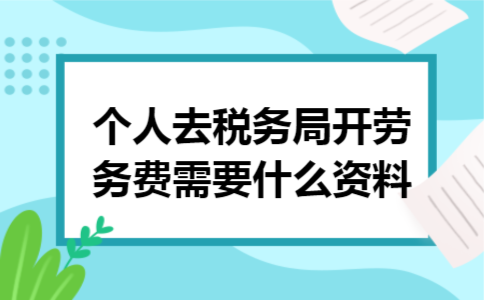 个人去税务局开劳务费需要什么资料