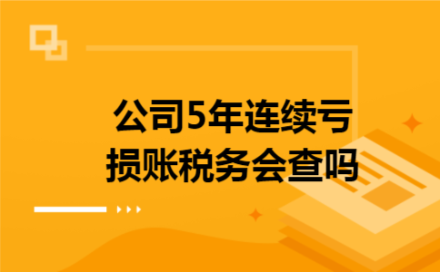 公司5年连续亏损账税务会查吗