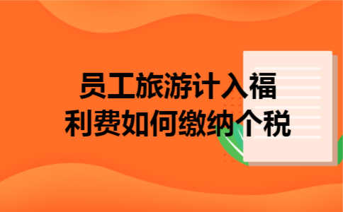 员工旅游计入福利费如何缴纳个税