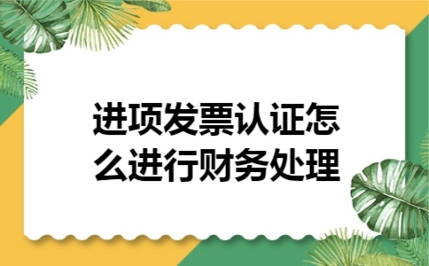  进项发票认证怎么进行财务处理
