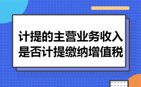 计提的主营业务收入是否计提缴纳增值税