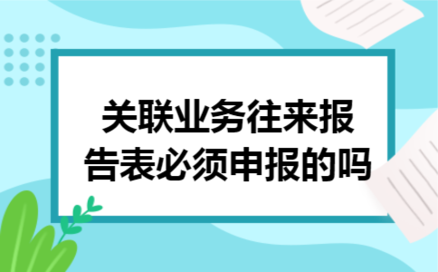 关联业务往来报告表必须申报的吗