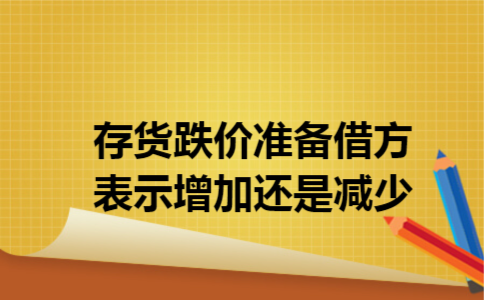存货跌价准备借方表示增加还是减少 存货跌价准备借方表示增加还是减少