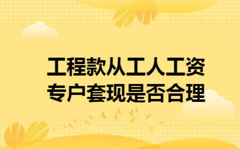 工程款从工人工资专户套现是否合理