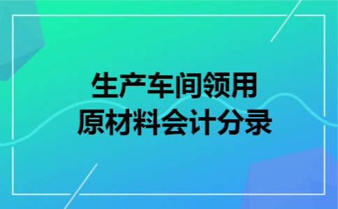 生产车间领用原材料会计分录