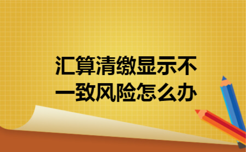 汇算清缴显示不一致风险怎么办