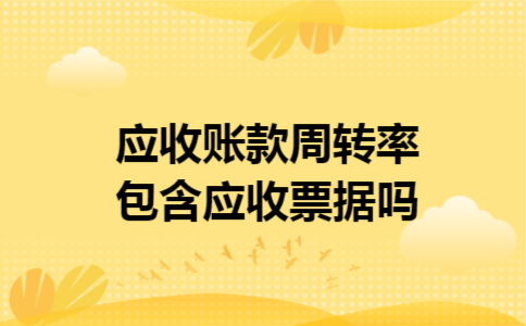 应收账款周转率包含应收票据吗 应收账款周转率包含应收票据吗