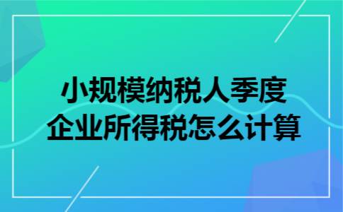 小规模纳税人季度企业所得税怎么计算 小规模纳税人季度企业所得税怎么计算