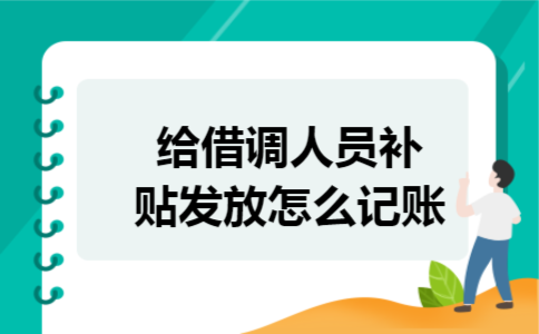 给借调人员补贴发放怎么记账 给借调人员补贴发放怎么记账