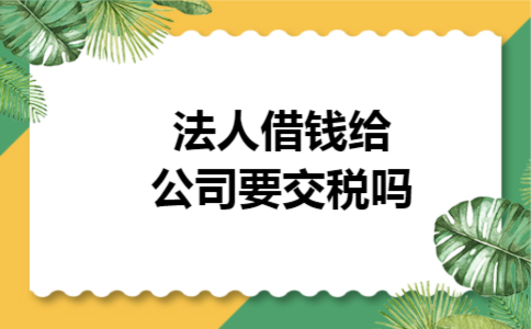 法人借钱给公司要交税吗 法人借钱给公司要交税吗