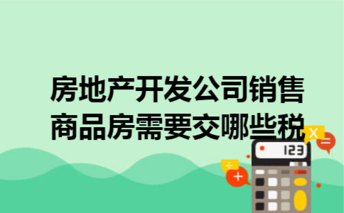 房地产开发公司销售商品房,需要交哪些税