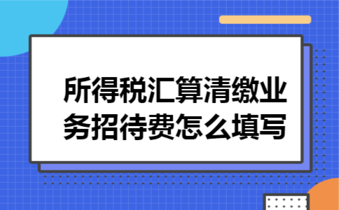 所得税汇算清缴业务招待费怎么填写