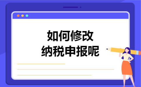 如何修改纳税申报呢 如何修改纳税申报呢