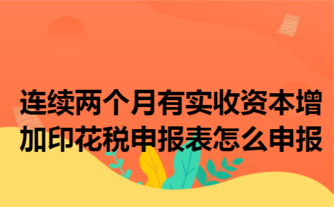 连续两个月有实收资本增加印花税申报表怎么申报