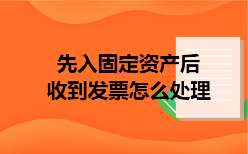先入固定资产后收到发票怎么处理 先入固定资产后收到发票怎么处理