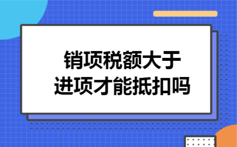 销项税额大于进项才能抵扣吗
