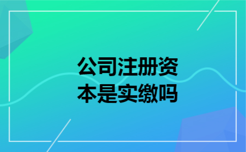 公司注册资本是实缴吗 公司注册资本是实缴吗