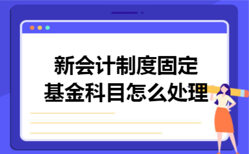 新会计制度固定基金科目怎么处理 新会计制度固定基金科目怎么处理