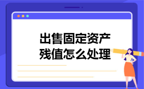 出售固定资产残值怎么处理 出售固定资产残值怎么处理