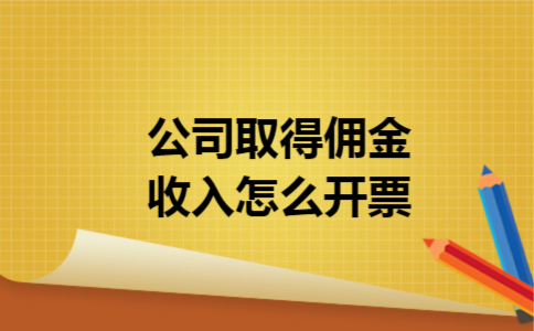 公司取得佣金收入怎么开票 公司取得佣金收入怎么开票