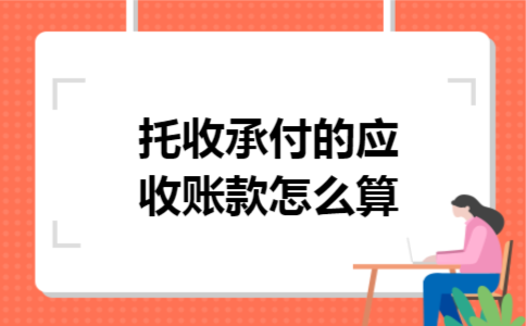 托收承付的应收账款怎么算 托收承付的应收账款怎么算