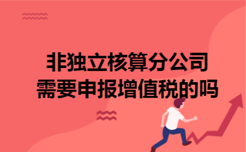 非独立核算分公司需要申报增值税的吗