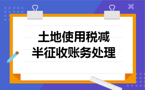 土地使用税减半征收账务处理 土地使用税减半征收账务处理