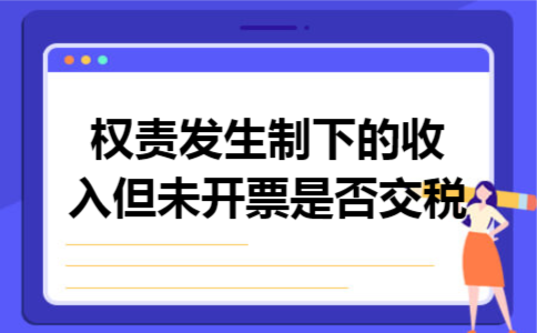 权责发生制下的收入但未开票是否交税 权责发生制下的收入但未开票是否交税