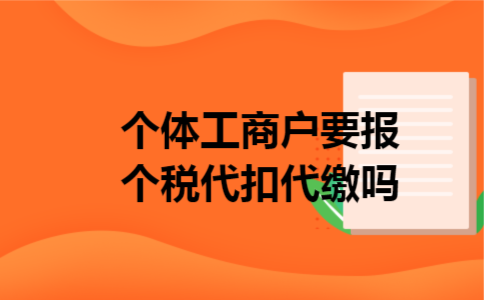 个体工商户要报个税代扣代缴吗 个体工商户要报个税代扣代缴吗