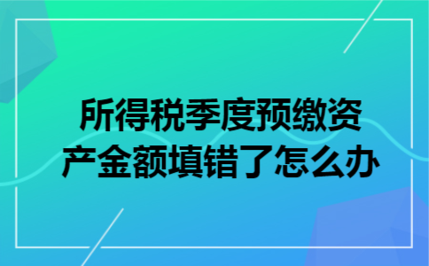 所得税季度预缴资产金额填错了怎么办