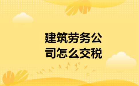 建筑劳务公司怎么交税