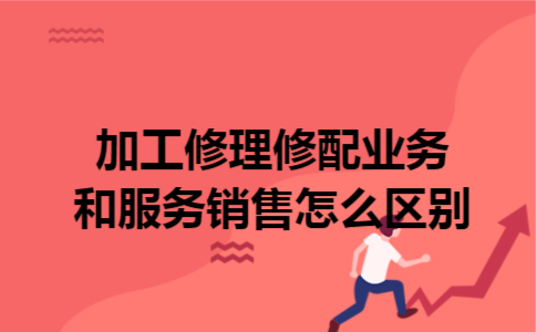 加工修理修配业务和服务销售怎么区别