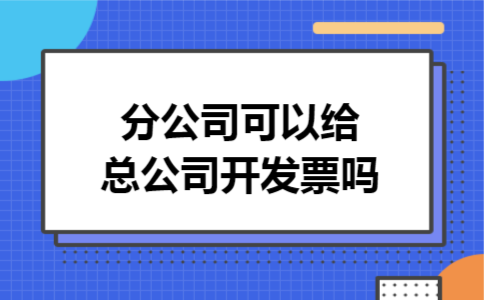 分公司可以给总公司开发票吗