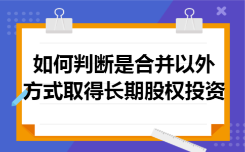 如何判断是合并以外方式取得长期股权投资 如何判断是合并以外方式取得长期股权投资
